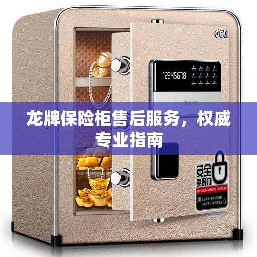 龙牌保险柜售后服务，权威专业指南