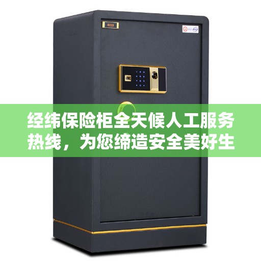 经纬保险柜全天候人工服务热线，为您缔造安全美好生活