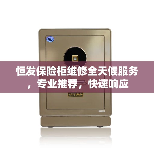 恒发保险柜维修全天候服务，专业推荐，快速响应