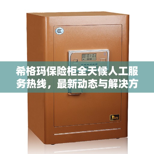 希格玛保险柜全天候人工服务热线，最新动态与解决方案支持
