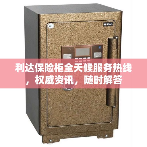 利达保险柜全天候服务热线，权威资讯，随时解答