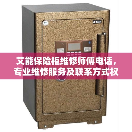 艾能保险柜维修师傅电话，专业维修服务及联系方式权威推荐