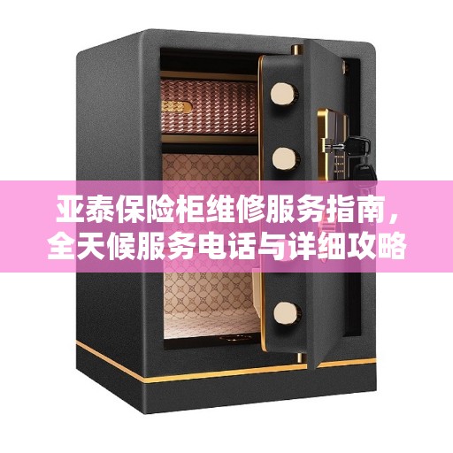 亚泰保险柜维修服务指南，全天候服务电话与详细攻略