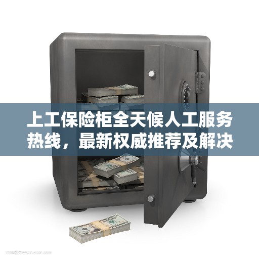 上工保险柜全天候人工服务热线，最新权威推荐及解决方案