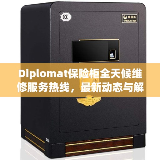 Diplomat保险柜全天候维修服务热线，最新动态与解决方案