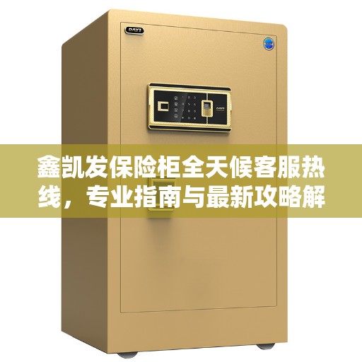 鑫凯发保险柜全天候客服热线，专业指南与最新攻略解密