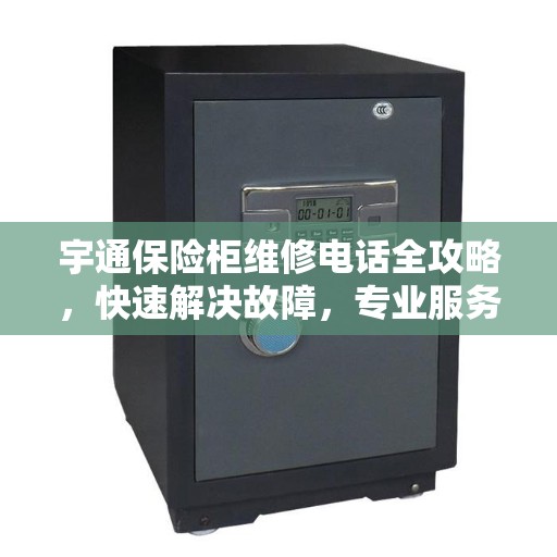 宇通保险柜维修电话全攻略，快速解决故障，专业服务一键拨打