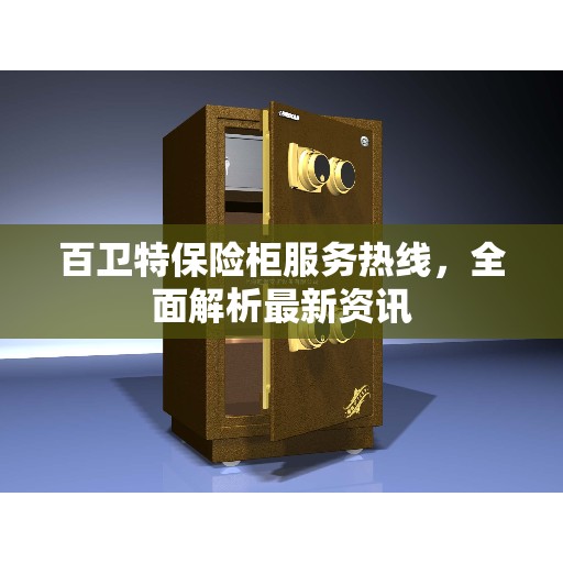 百卫特保险柜服务热线，全面解析最新资讯