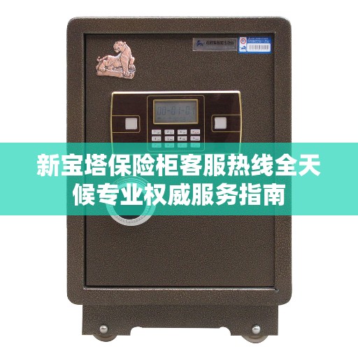 新宝塔保险柜客服热线全天候专业权威服务指南