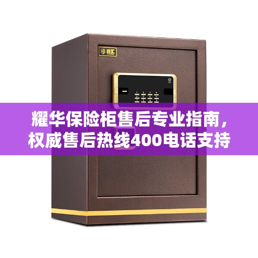 耀华保险柜售后专业指南，权威售后热线400电话支持