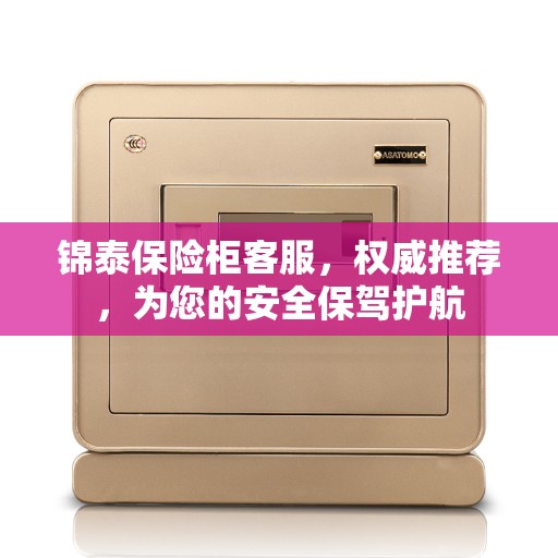 锦泰保险柜客服，权威推荐，为您的安全保驾护航
