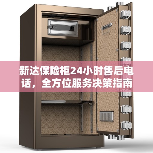 新达保险柜24小时售后电话，全方位服务决策指南