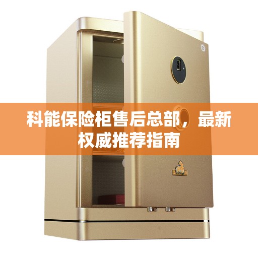 科能保险柜售后总部，最新权威推荐指南