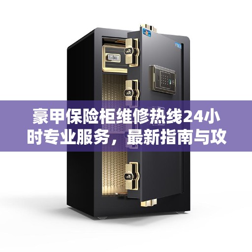 豪甲保险柜维修热线24小时专业服务，最新指南与攻略