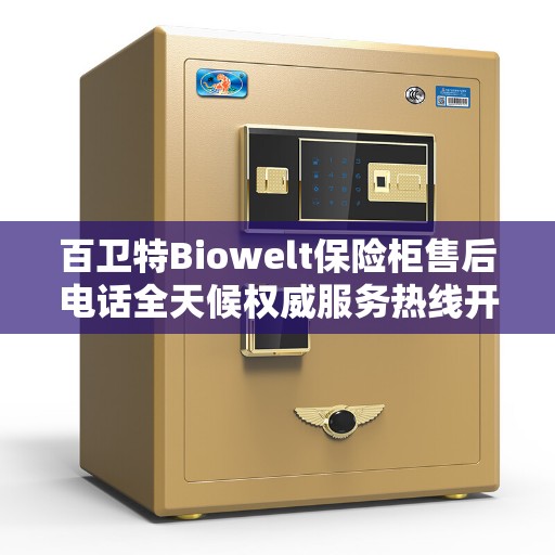 百卫特Biowelt保险柜售后电话全天候权威服务热线开启！