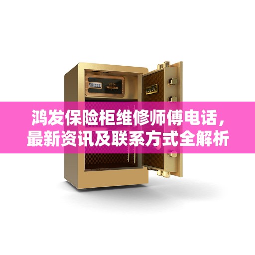 鸿发保险柜维修师傅电话，最新资讯及联系方式全解析