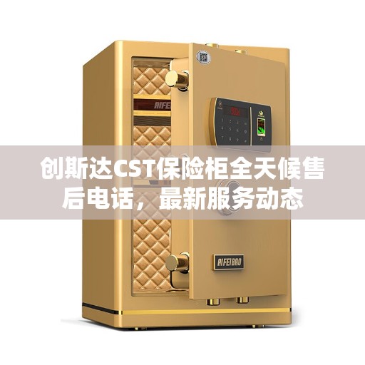 创斯达CST保险柜全天候售后电话，最新服务动态