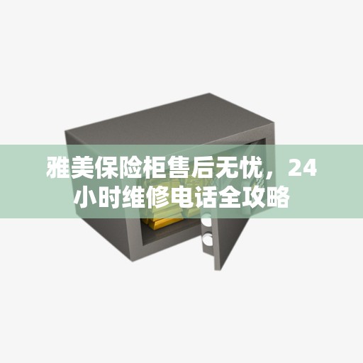 雅美保险柜售后无忧，24小时维修电话全攻略