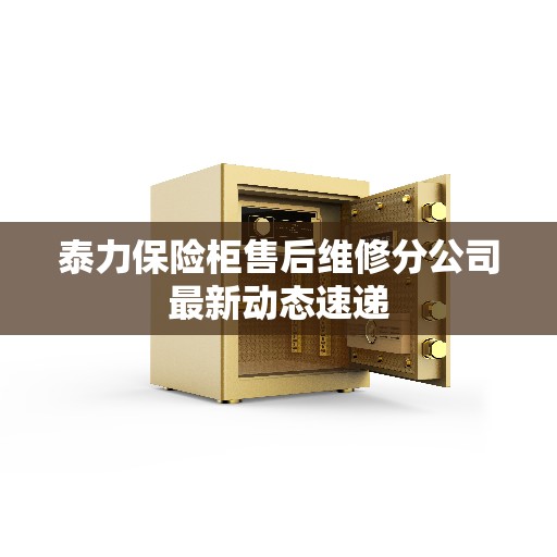 泰力保险柜售后维修分公司最新动态速递