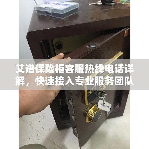 艾谱保险柜客服热线电话详解，快速接入专业服务团队
