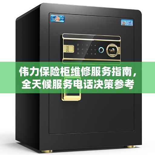 伟力保险柜维修服务指南，全天候服务电话决策参考