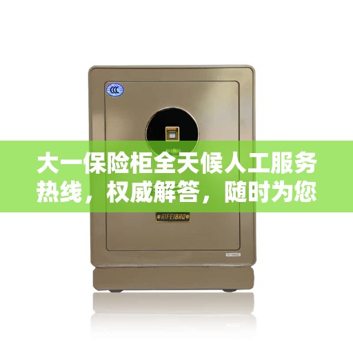 大一保险柜全天候人工服务热线，权威解答，随时为您解答疑虑