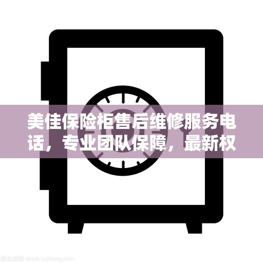 美佳保险柜售后维修服务电话，专业团队保障，最新权威推荐热线