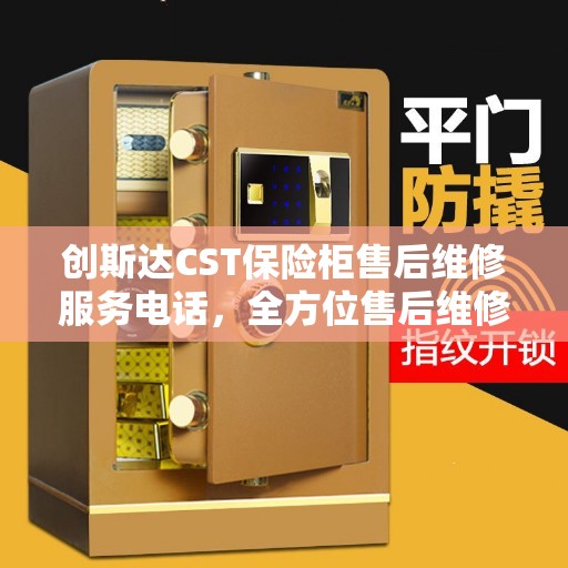 创斯达CST保险柜售后维修服务电话，全方位售后维修指南