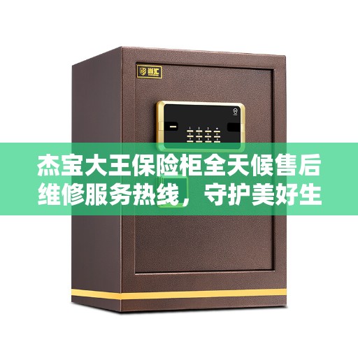 杰宝大王保险柜全天候售后维修服务热线，守护美好生活的安全守护者