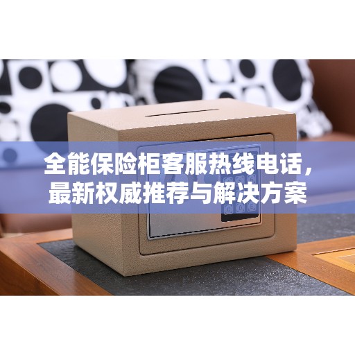 全能保险柜客服热线电话，最新权威推荐与解决方案