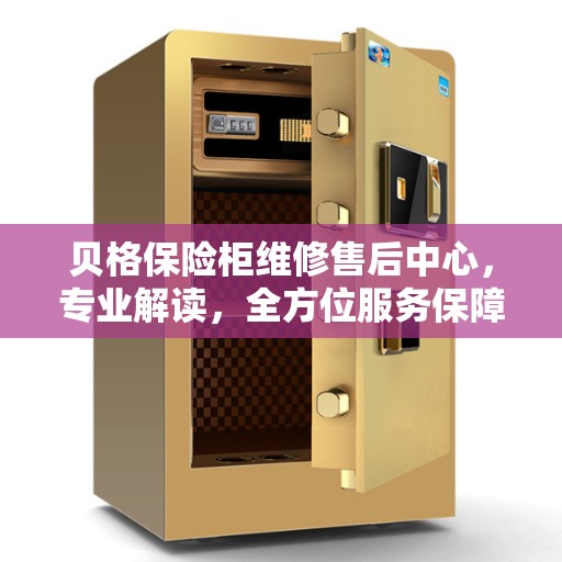 贝格保险柜维修售后中心，专业解读，全方位服务保障