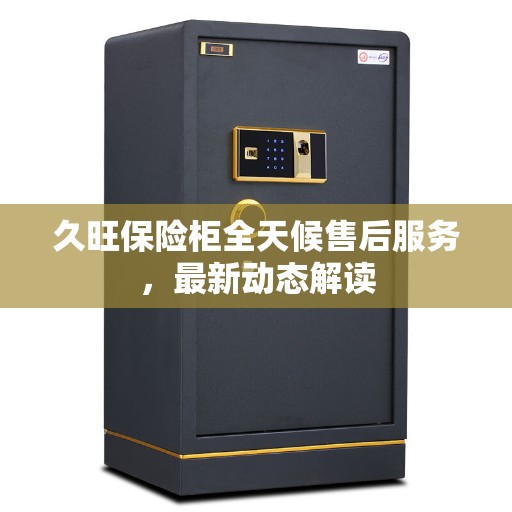 久旺保险柜全天候售后服务，最新动态解读