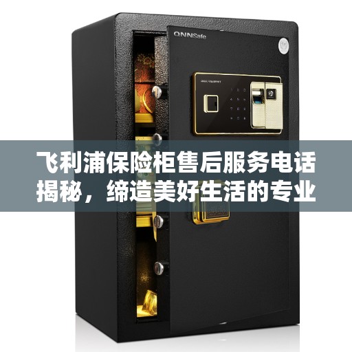 飞利浦保险柜售后服务电话揭秘，缔造美好生活的专业保障