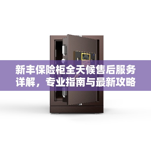 新丰保险柜全天候售后服务详解，专业指南与最新攻略