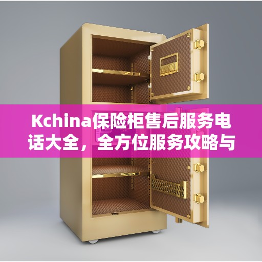 Kchina保险柜售后服务电话大全，全方位服务攻略与指南