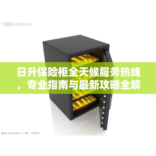 日升保险柜全天候服务热线，专业指南与最新攻略全解析