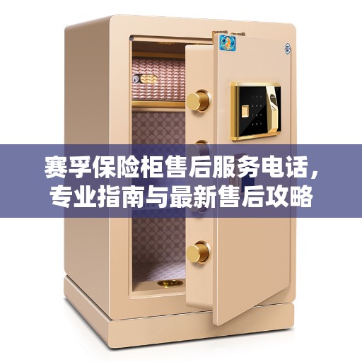 赛孚保险柜售后服务电话，专业指南与最新售后攻略