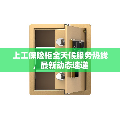 上工保险柜全天候服务热线，最新动态速递
