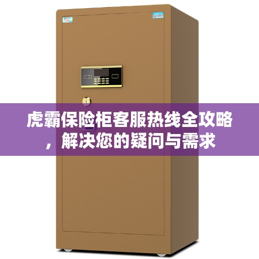 虎霸保险柜客服热线全攻略，解决您的疑问与需求