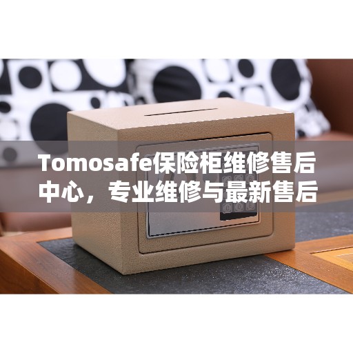 Tomosafe保险柜维修售后中心，专业维修与最新售后指南
