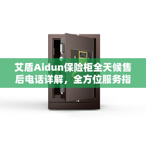 艾盾Aidun保险柜全天候售后电话详解，全方位服务指南