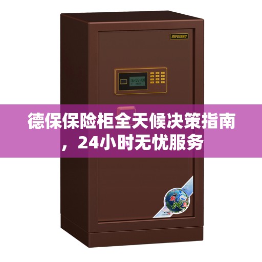 德保保险柜全天候决策指南，24小时无忧服务