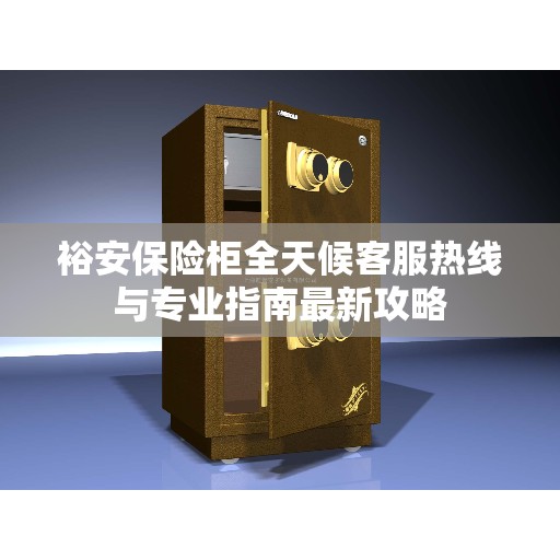 裕安保险柜全天候客服热线与专业指南最新攻略