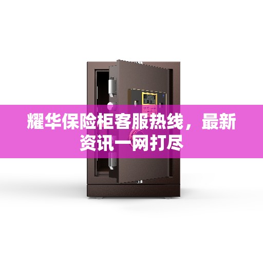 耀华保险柜客服热线，最新资讯一网打尽