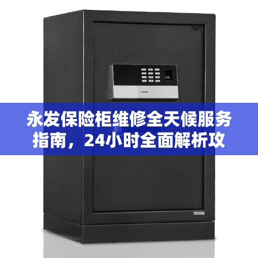 永发保险柜维修全天候服务指南，24小时全面解析攻略