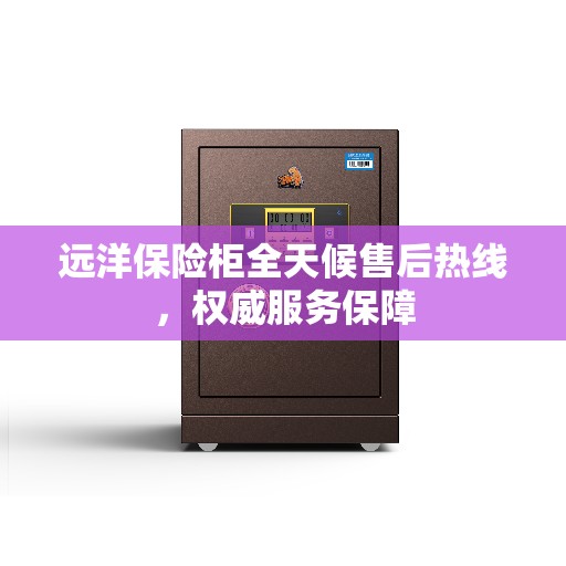 远洋保险柜全天候售后热线，权威服务保障
