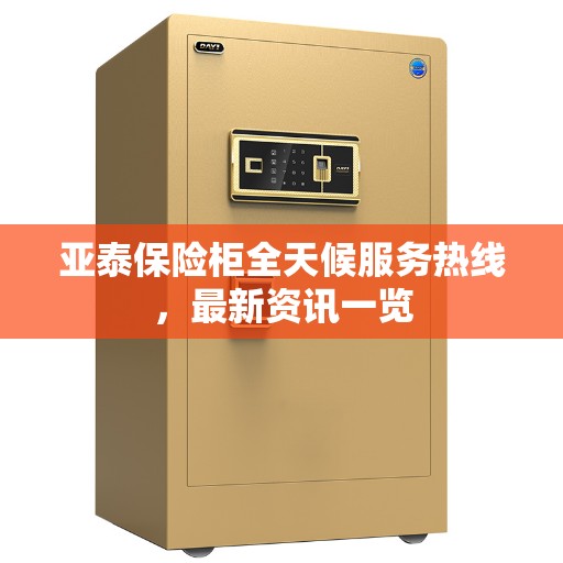 亚泰保险柜全天候服务热线，最新资讯一览