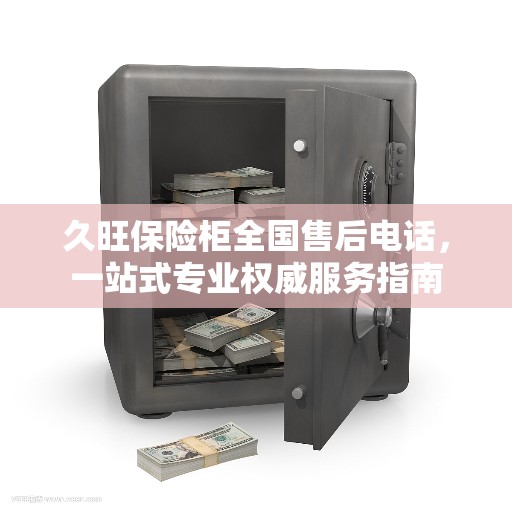 久旺保险柜全国售后电话，一站式专业权威服务指南