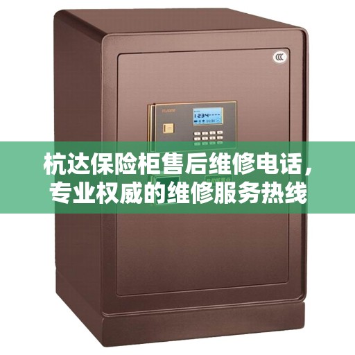 杭达保险柜售后维修电话，专业权威的维修服务热线