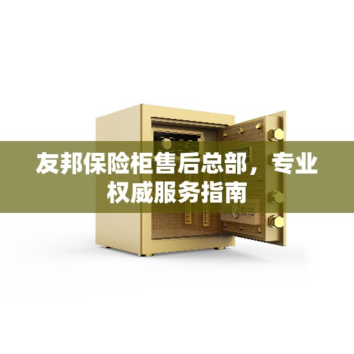 友邦保险柜售后总部，专业权威服务指南